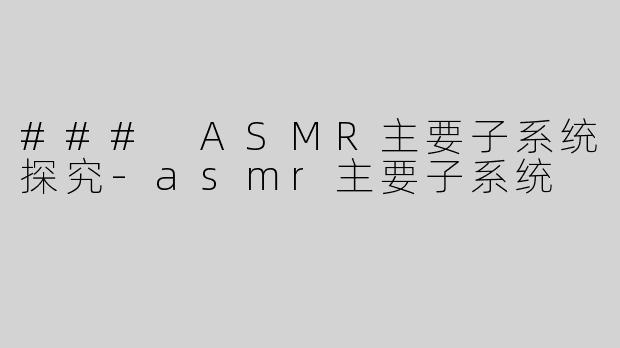 ### ASMR主要子系统探究-asmr主要子系统
