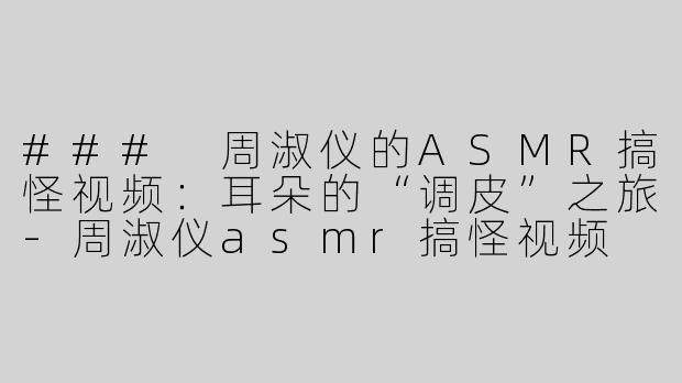 ### 周淑仪的ASMR搞怪视频：耳朵的“调皮”之旅-周淑仪asmr搞怪视频