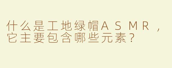 什么是工地绿帽ASMR，它主要包含哪些元素？