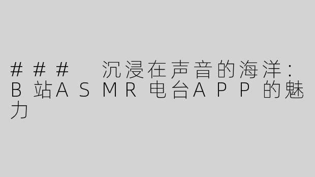 ### 沉浸在声音的海洋：B站ASMR电台APP的魅力