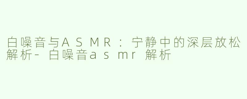 白噪音与ASMR：宁静中的深层放松解析-白噪音asmr解析
