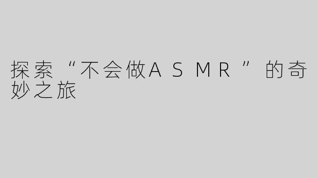 探索“不会做ASMR”的奇妙之旅