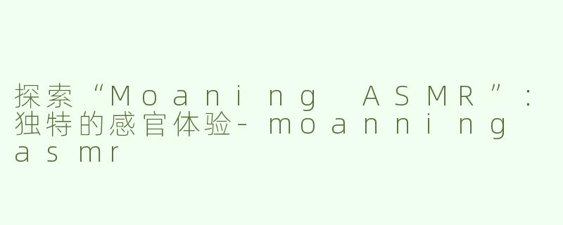 探索“Moaning ASMR”：独特的感官体验