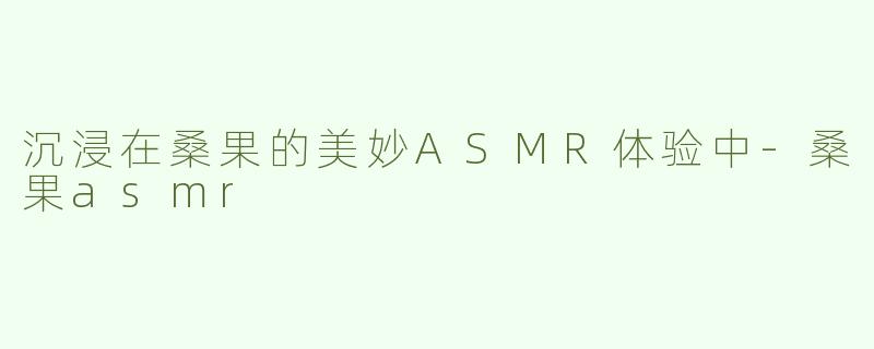 沉浸在桑果的美妙ASMR体验中-桑果asmr
