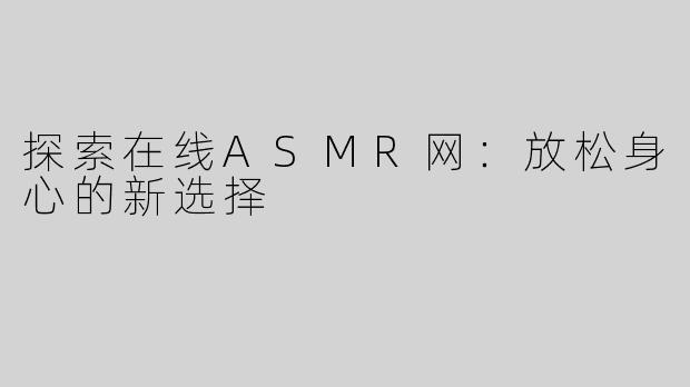 探索在线ASMR网：放松身心的新选择