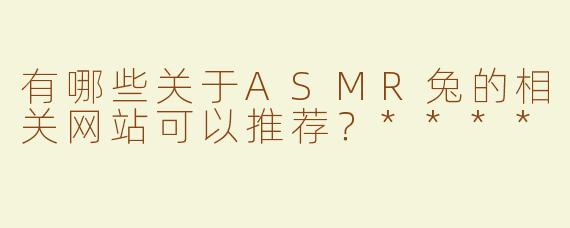 有哪些关于ASMR兔的相关网站可以推荐？****
