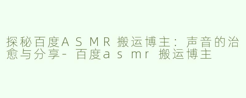 探秘百度ASMR搬运博主：声音的治愈与分享-百度asmr搬运博主