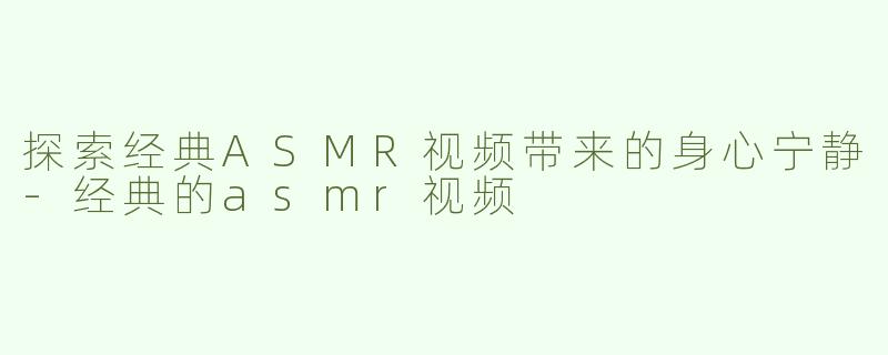 探索经典ASMR视频带来的身心宁静