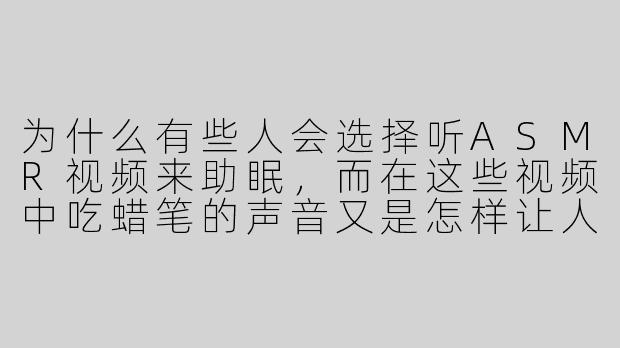 为什么有些人会选择听ASMR视频来助眠，而在这些视频中吃蜡笔的声音又是怎样让人放松的？****