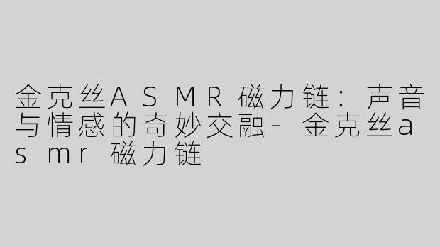 金克丝ASMR磁力链：声音与情感的奇妙交融