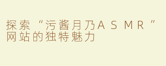 探索“污酱月乃ASMR”网站的独特魅力