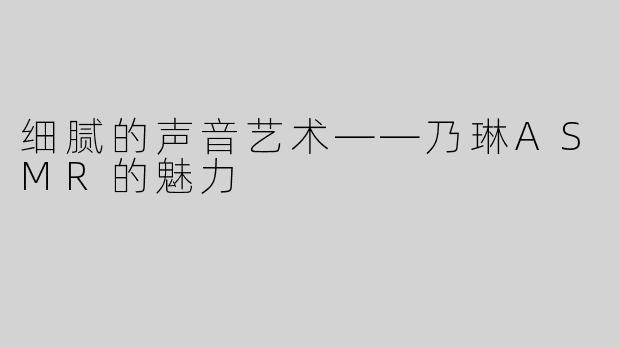 细腻的声音艺术——乃琳ASMR的魅力