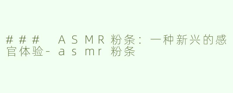 ### ASMR粉条：一种新兴的感官体验-asmr粉条