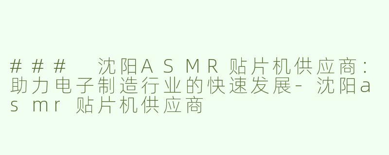 ### 沈阳ASMR贴片机供应商：助力电子制造行业的快速发展-沈阳asmr贴片机供应商