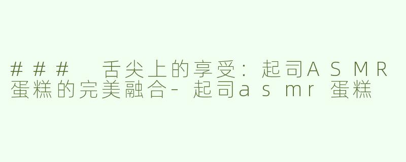 ### 舌尖上的享受：起司ASMR蛋糕的完美融合-起司asmr蛋糕