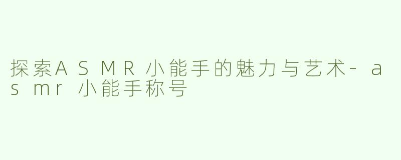 探索ASMR小能手的魅力与艺术