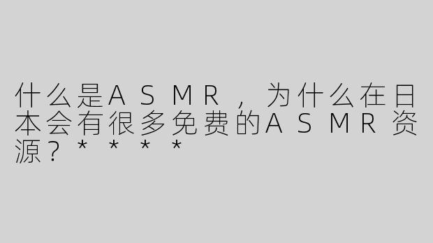 什么是ASMR，为什么在日本会有很多免费的ASMR资源？****