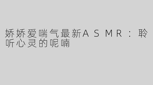 娇娇爱喘气最新ASMR：聆听心灵的呢喃