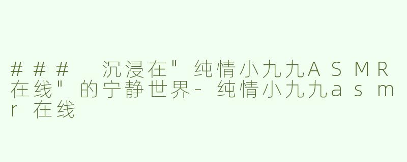 ### 沉浸在"纯情小九九ASMR在线"的宁静世界