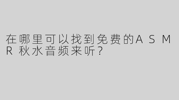 在哪里可以找到免费的ASMR秋水音频来听？