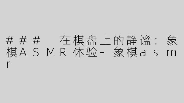 ### 在棋盘上的静谧：象棋ASMR体验