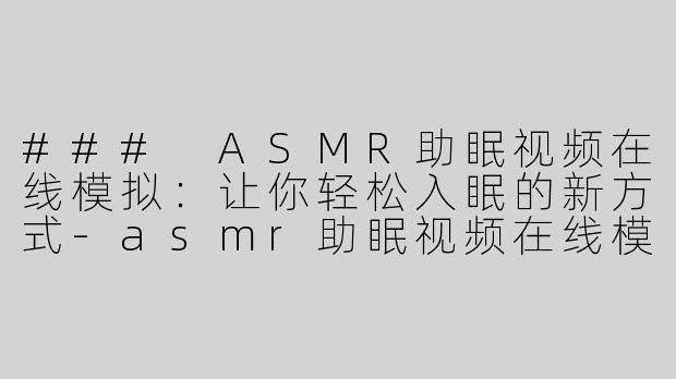 ### ASMR助眠视频在线模拟：让你轻松入眠的新方式-asmr助眠视频在线模拟