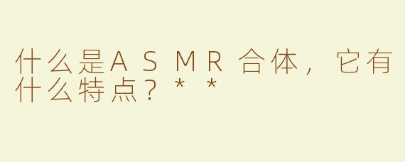 什么是ASMR合体，它有什么特点？**