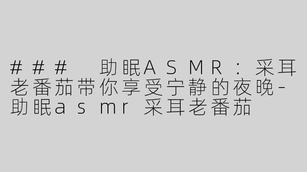 ### 助眠ASMR：采耳老番茄带你享受宁静的夜晚-助眠asmr采耳老番茄