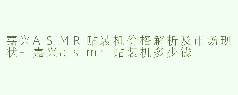 嘉兴ASMR贴装机价格解析及市场现状-嘉兴asmr贴装机多少钱