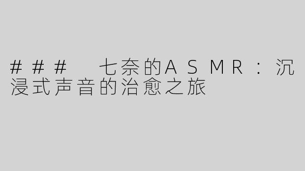 ### 七奈的ASMR：沉浸式声音的治愈之旅