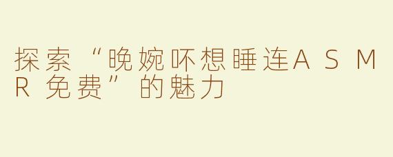 探索“晚婉吥想睡连ASMR免费”的魅力