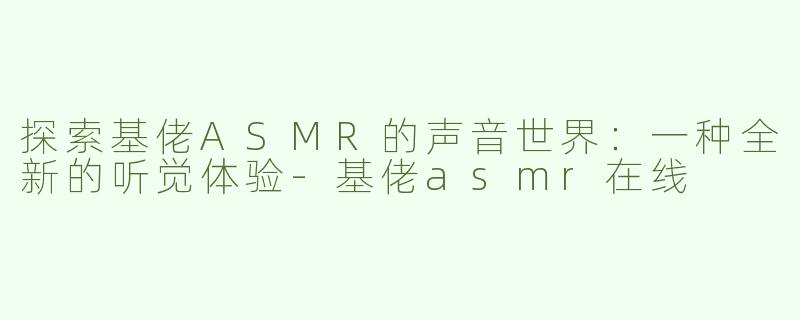 探索基佬ASMR的声音世界：一种全新的听觉体验-基佬asmr在线