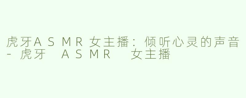 虎牙ASMR女主播：倾听心灵的声音-虎牙 ASMR 女主播