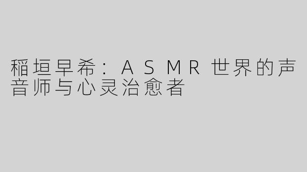 稲垣早希：ASMR世界的声音师与心灵治愈者