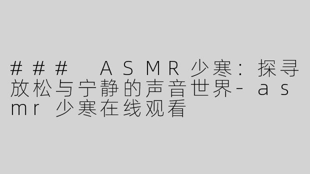 ### ASMR少寒：探寻放松与宁静的声音世界-asmr少寒在线观看