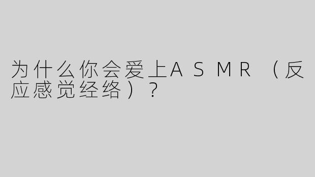 为什么你会爱上ASMR（反应感觉经络）？