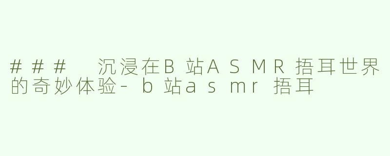 ### 沉浸在B站ASMR捂耳世界的奇妙体验-b站asmr捂耳