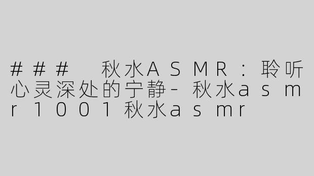 ### 秋水ASMR：聆听心灵深处的宁静-秋水asmr1001秋水asmr