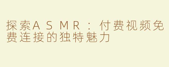 探索ASMR：付费视频免费连接的独特魅力