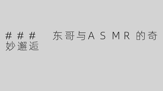 ### 东哥与ASMR的奇妙邂逅