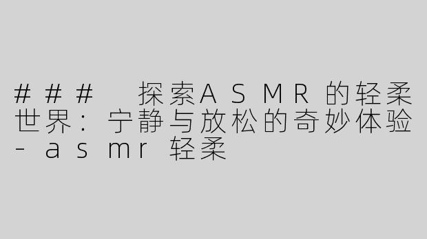 ### 探索ASMR的轻柔世界：宁静与放松的奇妙体验-asmr轻柔