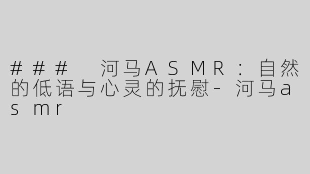 ### 河马ASMR：自然的低语与心灵的抚慰