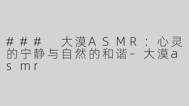 ### 大漠ASMR：心灵的宁静与自然的和谐-大漠asmr
