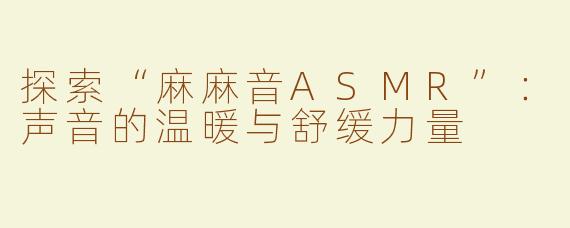 探索“麻麻音ASMR”：声音的温暖与舒缓力量