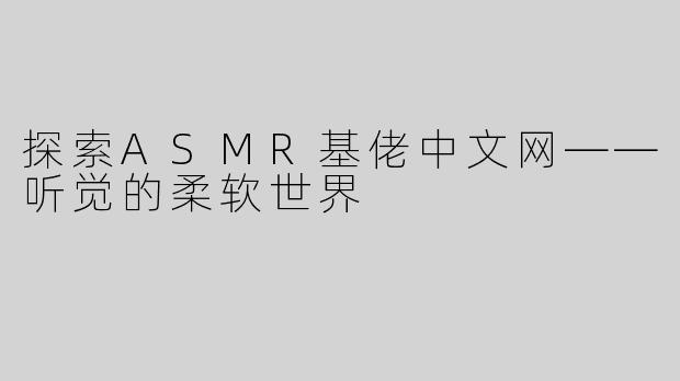 探索ASMR基佬中文网——听觉的柔软世界
