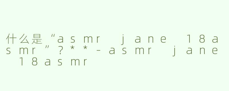 什么是“asmr jane 18asmr”？**