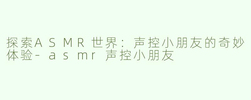探索ASMR世界：声控小朋友的奇妙体验