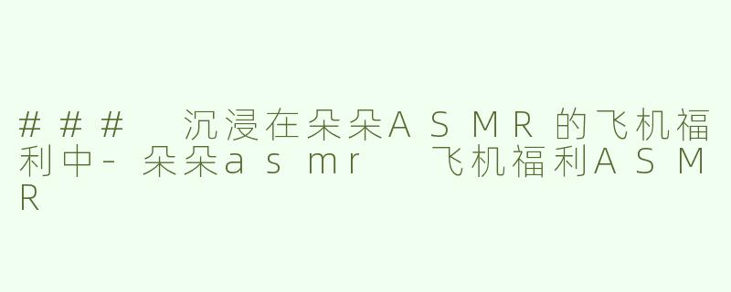 ### 沉浸在朵朵ASMR的飞机福利中