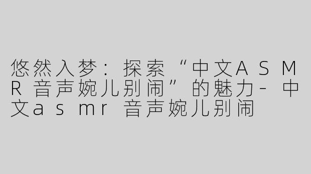 悠然入梦：探索“中文ASMR音声婉儿别闹”的魅力