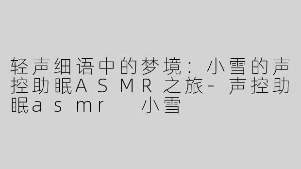 轻声细语中的梦境：小雪的声控助眠ASMR之旅-声控助眠asmr 小雪